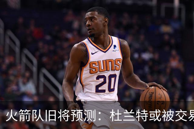 火箭队旧将预测：杜兰特或被交易！3队有意抢人，难在航天城终老