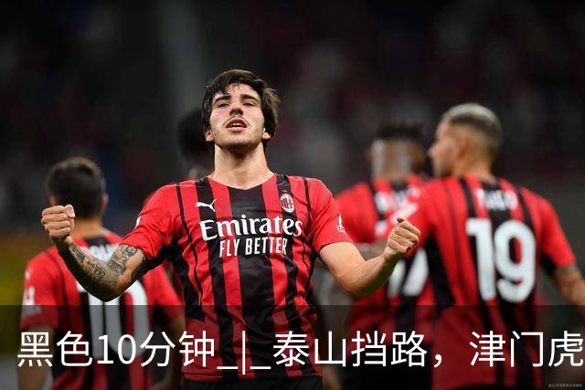 黑色10分钟 | 泰山挡路，津门虎止步四连胜