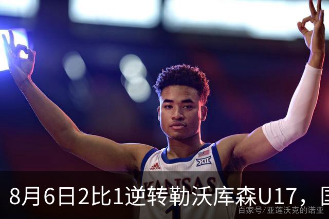 8月6日2比1逆转勒沃库森U17，国足三连胜半决赛碰河床